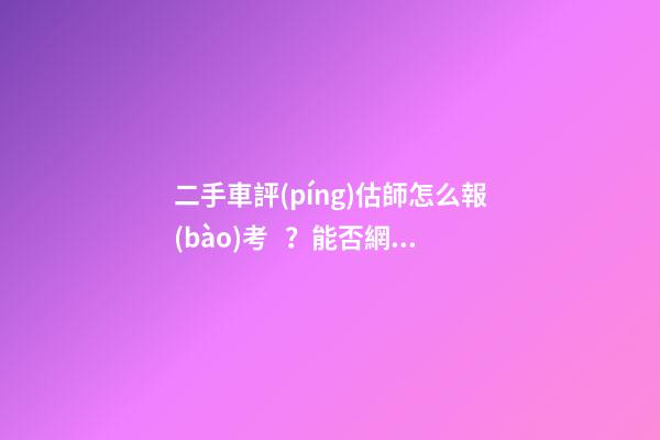 二手車評(píng)估師怎么報(bào)考？能否網(wǎng)上考試？